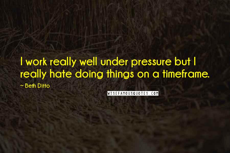 Beth Ditto Quotes: I work really well under pressure but I really hate doing things on a timeframe.