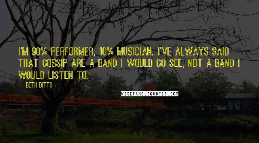 Beth Ditto Quotes: I'm 90% performer, 10% musician. I've always said that Gossip are a band I would go see, not a band I would listen to.