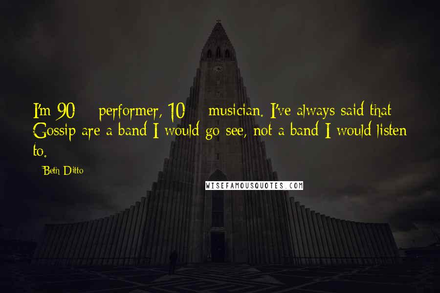 Beth Ditto Quotes: I'm 90% performer, 10% musician. I've always said that Gossip are a band I would go see, not a band I would listen to.