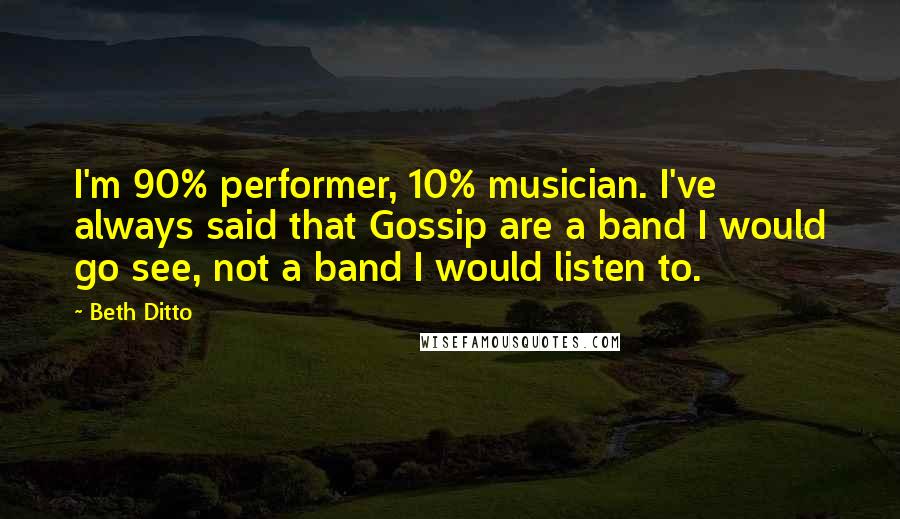 Beth Ditto Quotes: I'm 90% performer, 10% musician. I've always said that Gossip are a band I would go see, not a band I would listen to.