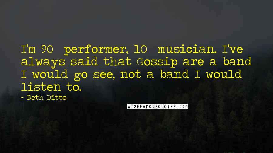 Beth Ditto Quotes: I'm 90% performer, 10% musician. I've always said that Gossip are a band I would go see, not a band I would listen to.