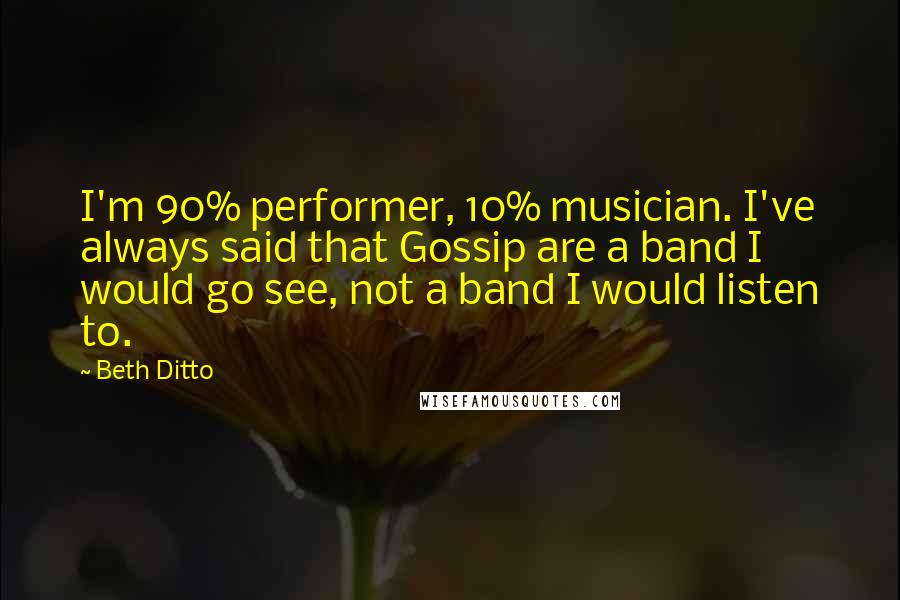 Beth Ditto Quotes: I'm 90% performer, 10% musician. I've always said that Gossip are a band I would go see, not a band I would listen to.