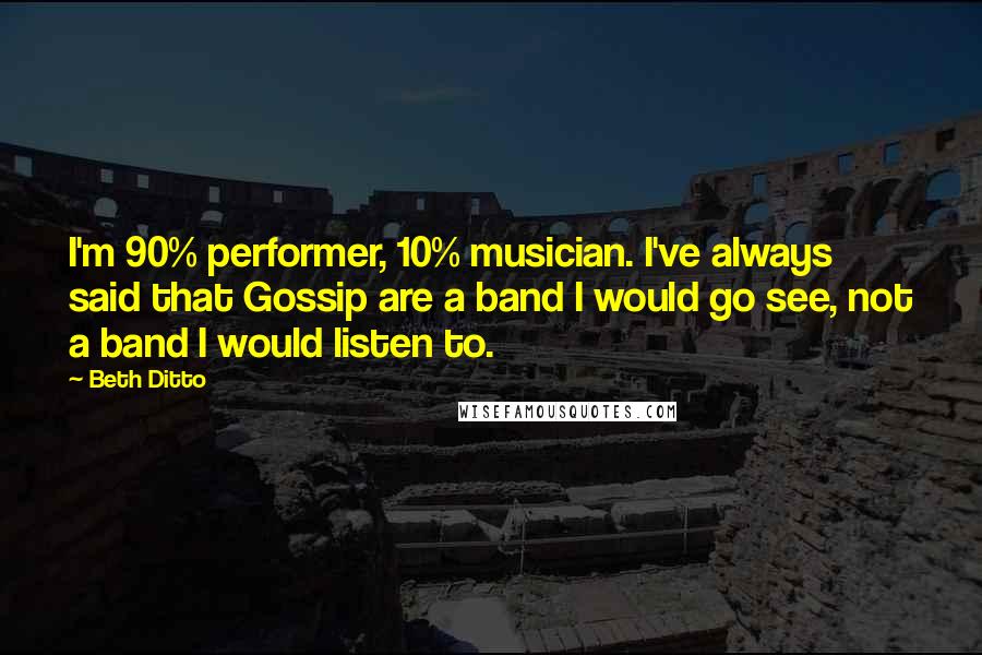 Beth Ditto Quotes: I'm 90% performer, 10% musician. I've always said that Gossip are a band I would go see, not a band I would listen to.