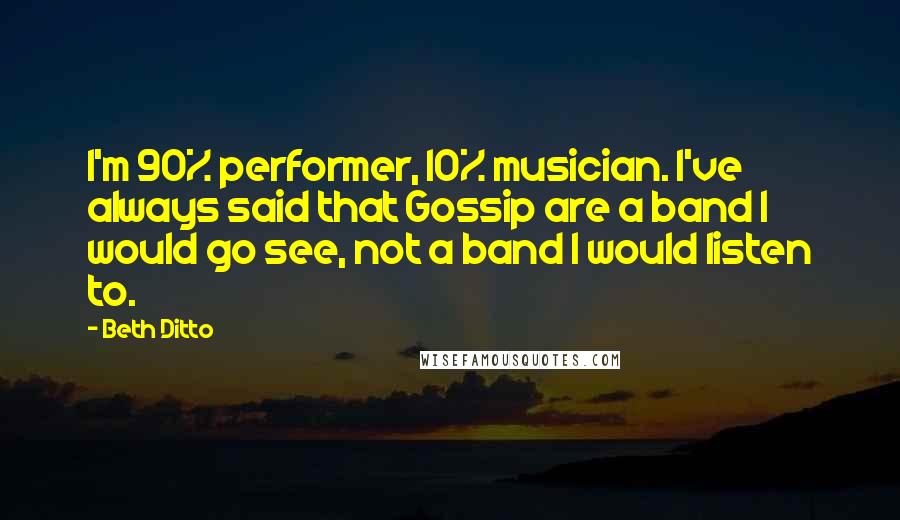 Beth Ditto Quotes: I'm 90% performer, 10% musician. I've always said that Gossip are a band I would go see, not a band I would listen to.