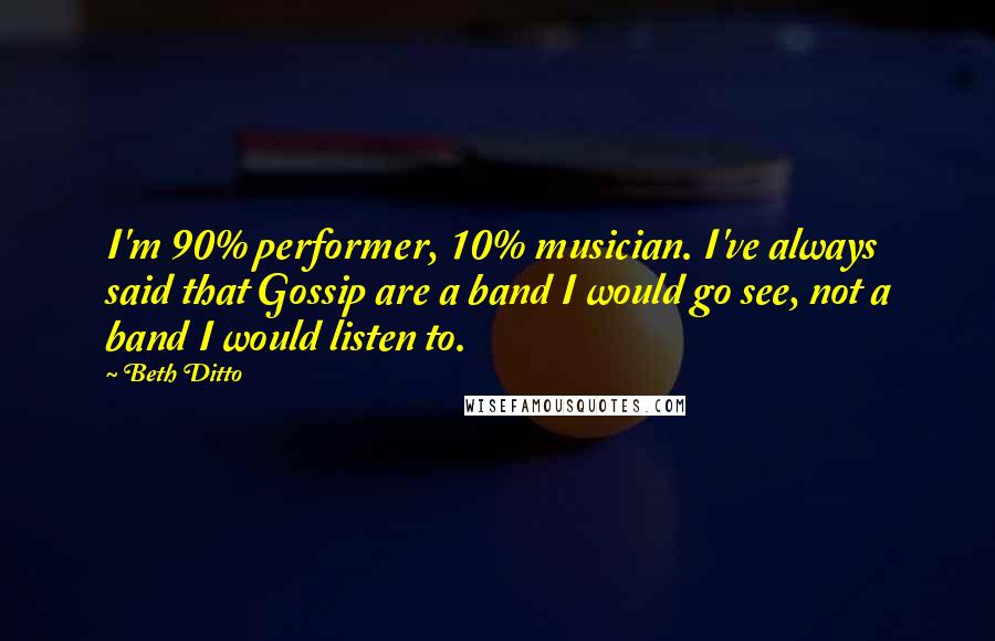 Beth Ditto Quotes: I'm 90% performer, 10% musician. I've always said that Gossip are a band I would go see, not a band I would listen to.