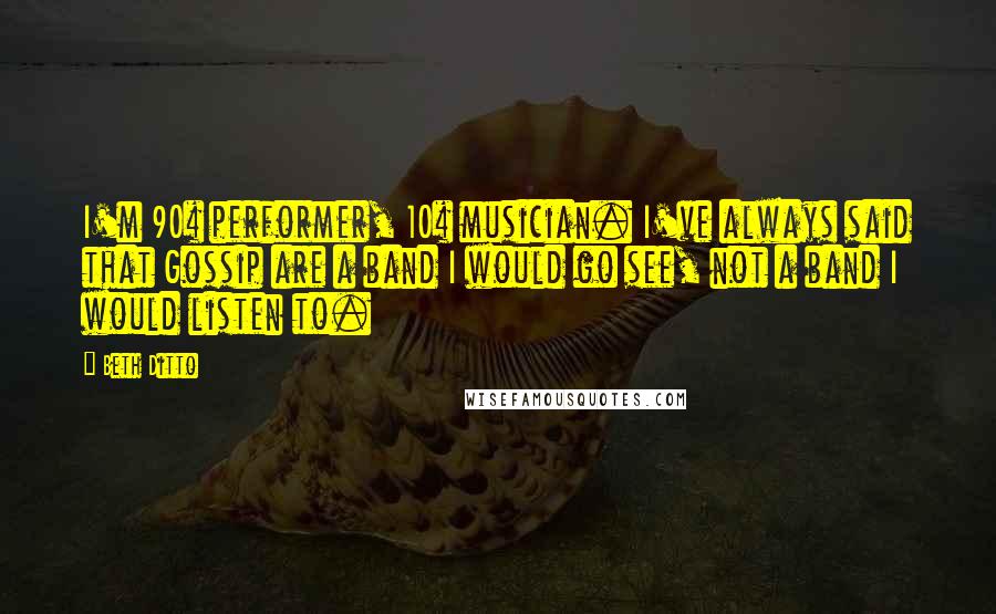 Beth Ditto Quotes: I'm 90% performer, 10% musician. I've always said that Gossip are a band I would go see, not a band I would listen to.