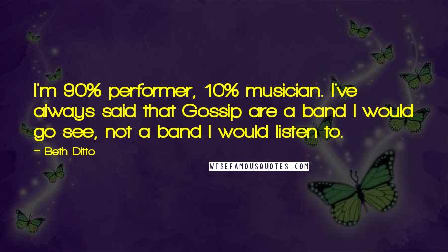 Beth Ditto Quotes: I'm 90% performer, 10% musician. I've always said that Gossip are a band I would go see, not a band I would listen to.