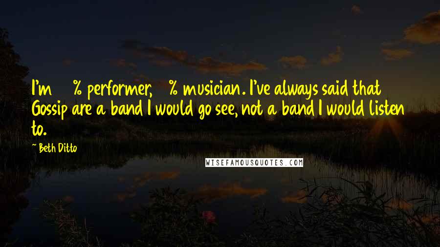 Beth Ditto Quotes: I'm 90% performer, 10% musician. I've always said that Gossip are a band I would go see, not a band I would listen to.