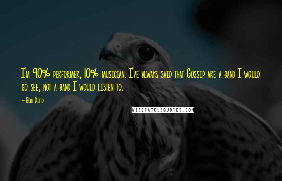 Beth Ditto Quotes: I'm 90% performer, 10% musician. I've always said that Gossip are a band I would go see, not a band I would listen to.