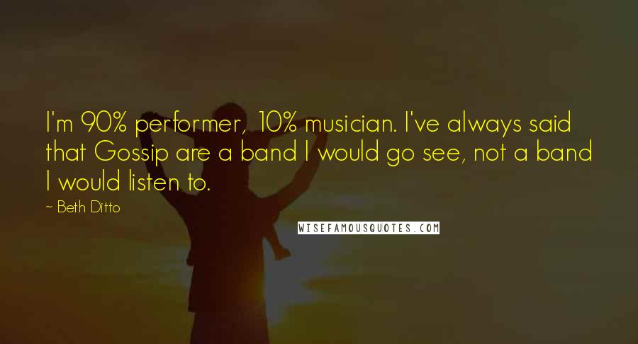 Beth Ditto Quotes: I'm 90% performer, 10% musician. I've always said that Gossip are a band I would go see, not a band I would listen to.