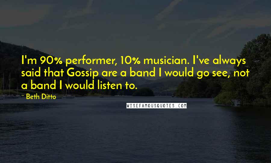 Beth Ditto Quotes: I'm 90% performer, 10% musician. I've always said that Gossip are a band I would go see, not a band I would listen to.