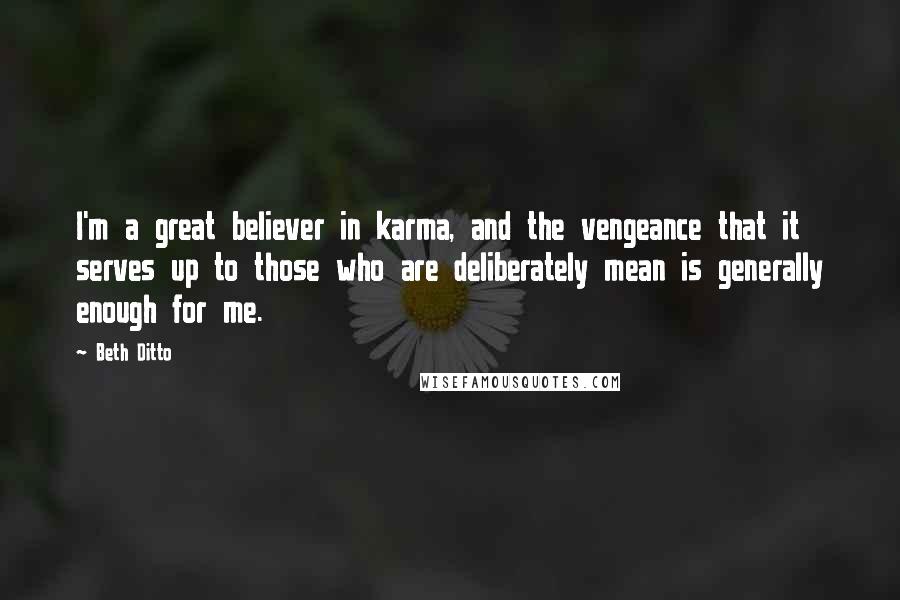 Beth Ditto Quotes: I'm a great believer in karma, and the vengeance that it serves up to those who are deliberately mean is generally enough for me.