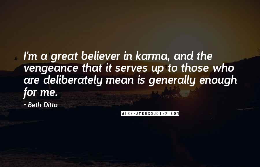 Beth Ditto Quotes: I'm a great believer in karma, and the vengeance that it serves up to those who are deliberately mean is generally enough for me.