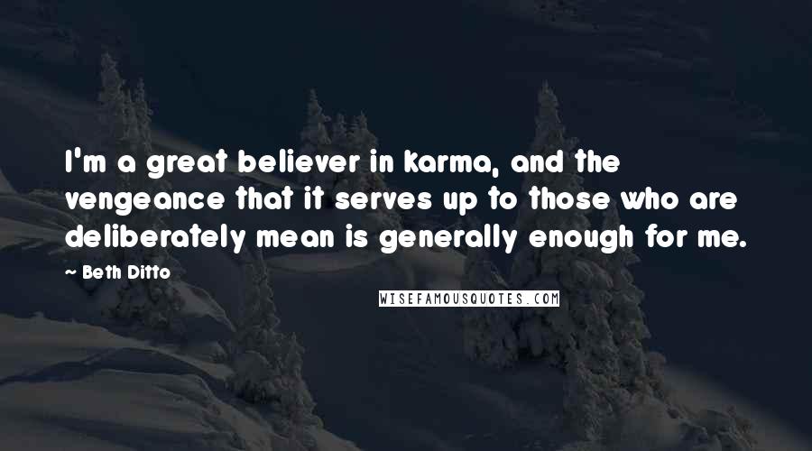 Beth Ditto Quotes: I'm a great believer in karma, and the vengeance that it serves up to those who are deliberately mean is generally enough for me.