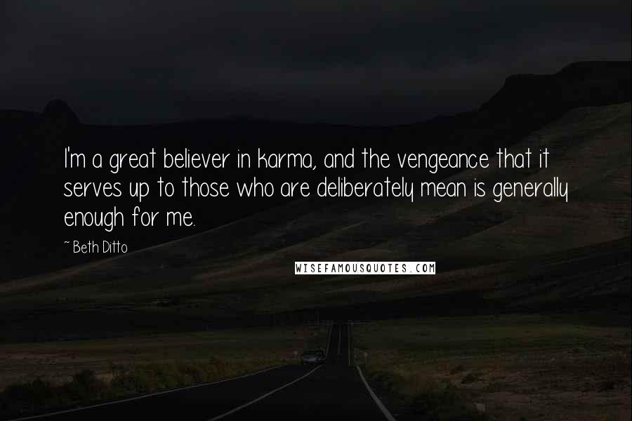 Beth Ditto Quotes: I'm a great believer in karma, and the vengeance that it serves up to those who are deliberately mean is generally enough for me.