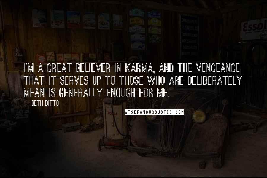 Beth Ditto Quotes: I'm a great believer in karma, and the vengeance that it serves up to those who are deliberately mean is generally enough for me.