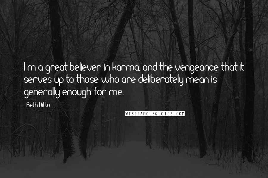 Beth Ditto Quotes: I'm a great believer in karma, and the vengeance that it serves up to those who are deliberately mean is generally enough for me.