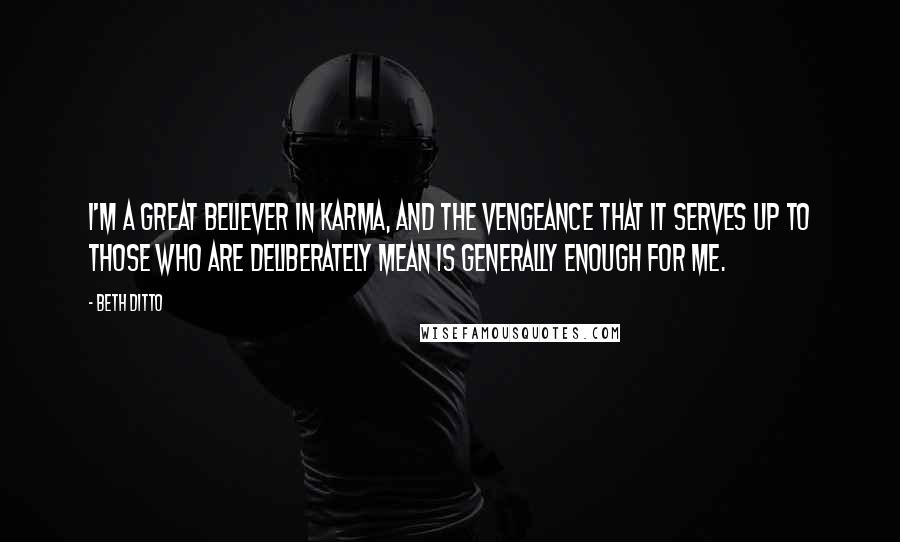 Beth Ditto Quotes: I'm a great believer in karma, and the vengeance that it serves up to those who are deliberately mean is generally enough for me.