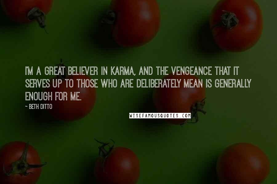 Beth Ditto Quotes: I'm a great believer in karma, and the vengeance that it serves up to those who are deliberately mean is generally enough for me.