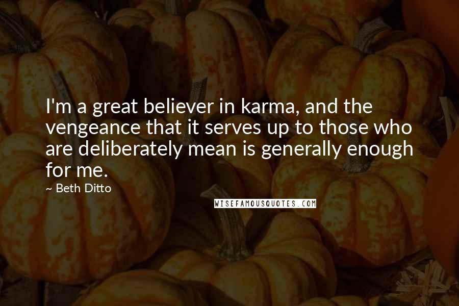 Beth Ditto Quotes: I'm a great believer in karma, and the vengeance that it serves up to those who are deliberately mean is generally enough for me.