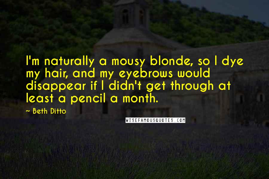 Beth Ditto Quotes: I'm naturally a mousy blonde, so I dye my hair, and my eyebrows would disappear if I didn't get through at least a pencil a month.