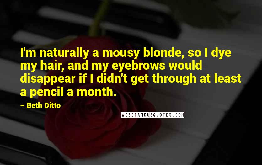 Beth Ditto Quotes: I'm naturally a mousy blonde, so I dye my hair, and my eyebrows would disappear if I didn't get through at least a pencil a month.