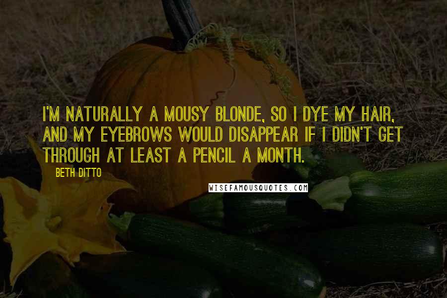 Beth Ditto Quotes: I'm naturally a mousy blonde, so I dye my hair, and my eyebrows would disappear if I didn't get through at least a pencil a month.