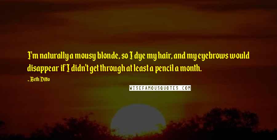 Beth Ditto Quotes: I'm naturally a mousy blonde, so I dye my hair, and my eyebrows would disappear if I didn't get through at least a pencil a month.