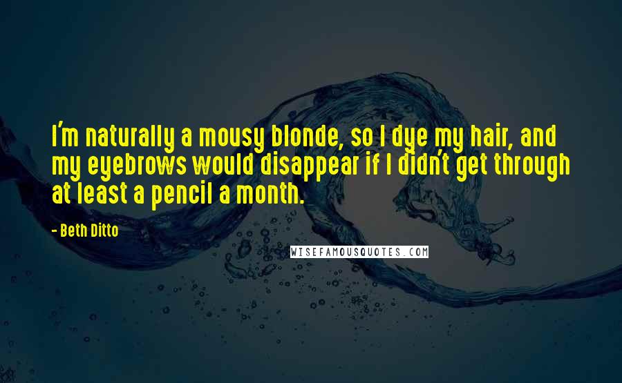 Beth Ditto Quotes: I'm naturally a mousy blonde, so I dye my hair, and my eyebrows would disappear if I didn't get through at least a pencil a month.
