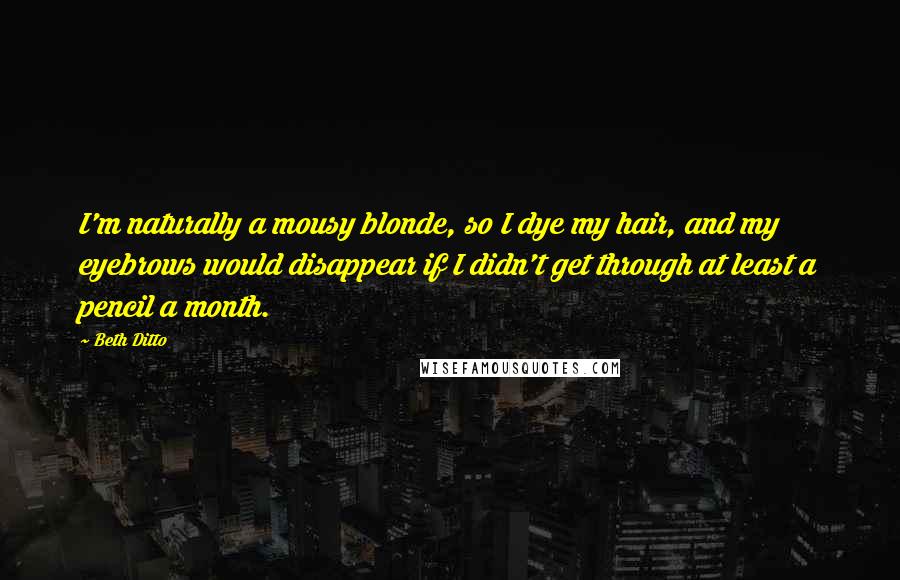 Beth Ditto Quotes: I'm naturally a mousy blonde, so I dye my hair, and my eyebrows would disappear if I didn't get through at least a pencil a month.