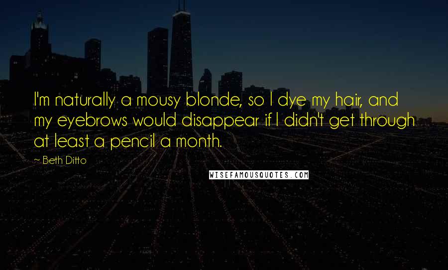 Beth Ditto Quotes: I'm naturally a mousy blonde, so I dye my hair, and my eyebrows would disappear if I didn't get through at least a pencil a month.