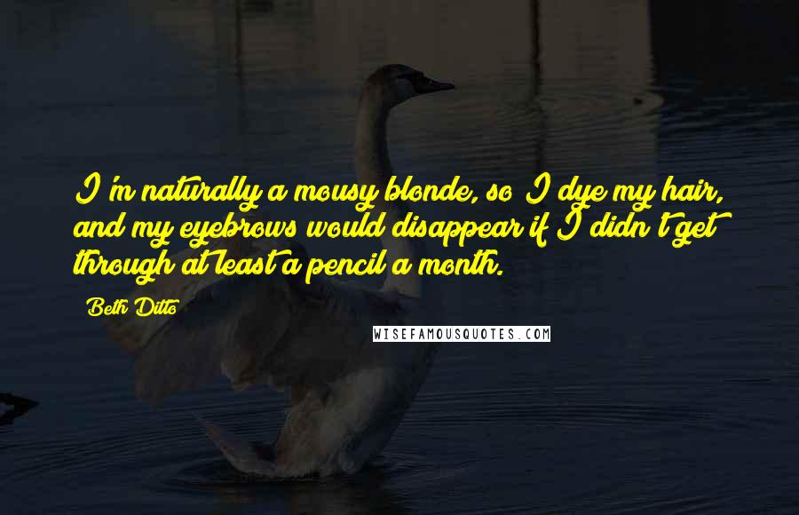 Beth Ditto Quotes: I'm naturally a mousy blonde, so I dye my hair, and my eyebrows would disappear if I didn't get through at least a pencil a month.