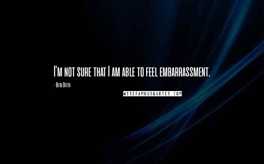 Beth Ditto Quotes: I'm not sure that I am able to feel embarrassment.