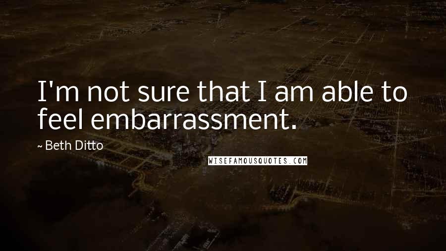 Beth Ditto Quotes: I'm not sure that I am able to feel embarrassment.