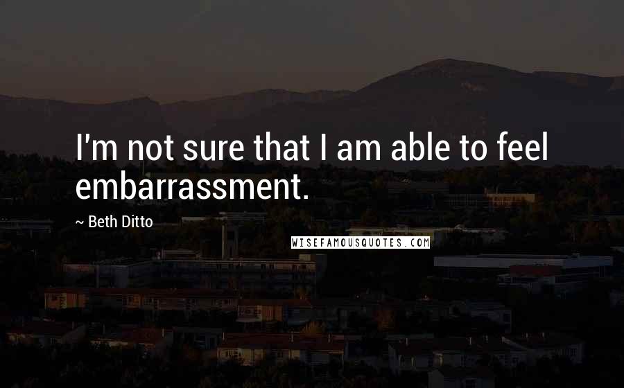 Beth Ditto Quotes: I'm not sure that I am able to feel embarrassment.