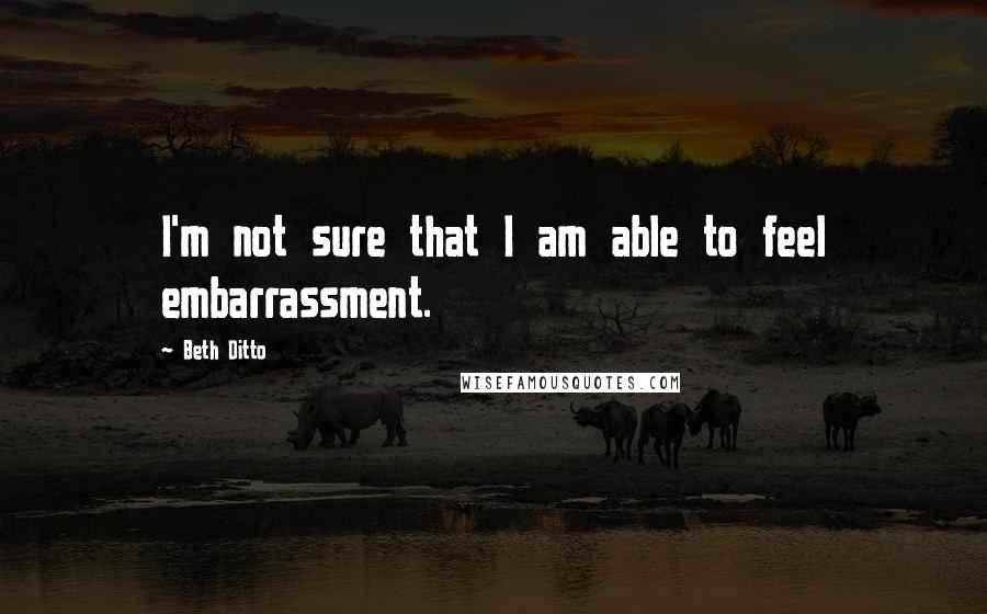 Beth Ditto Quotes: I'm not sure that I am able to feel embarrassment.
