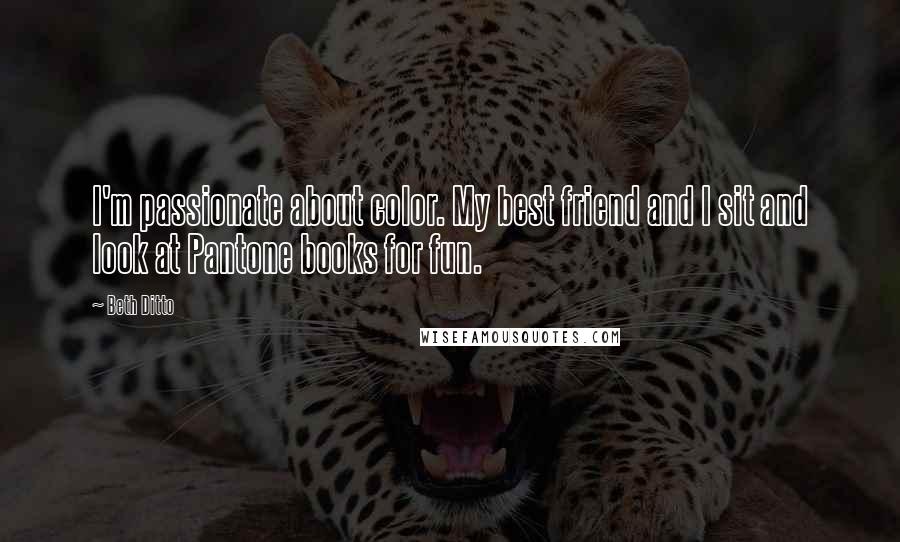 Beth Ditto Quotes: I'm passionate about color. My best friend and I sit and look at Pantone books for fun.