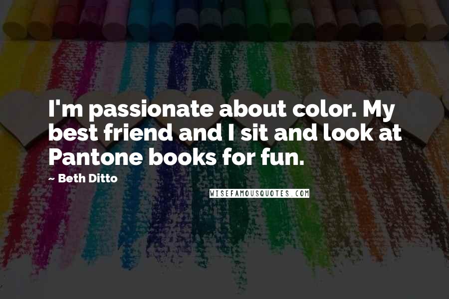 Beth Ditto Quotes: I'm passionate about color. My best friend and I sit and look at Pantone books for fun.
