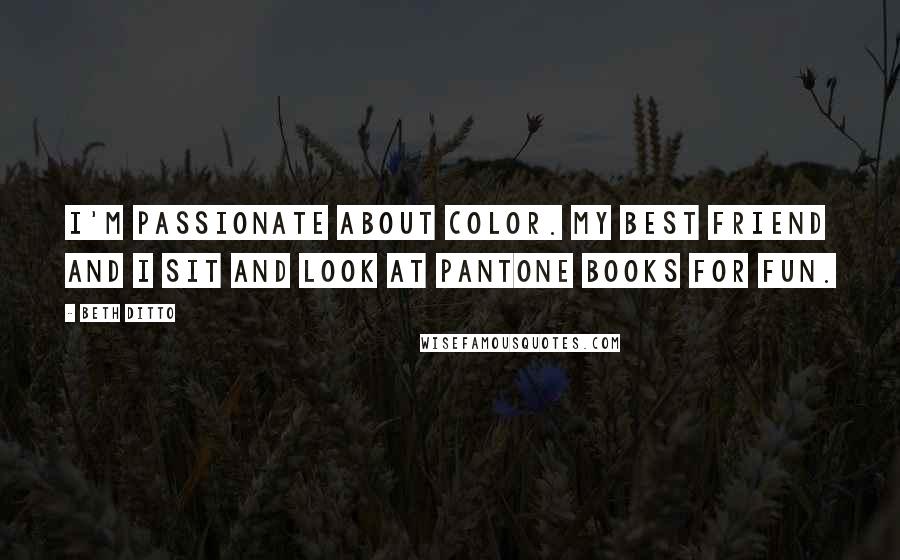 Beth Ditto Quotes: I'm passionate about color. My best friend and I sit and look at Pantone books for fun.