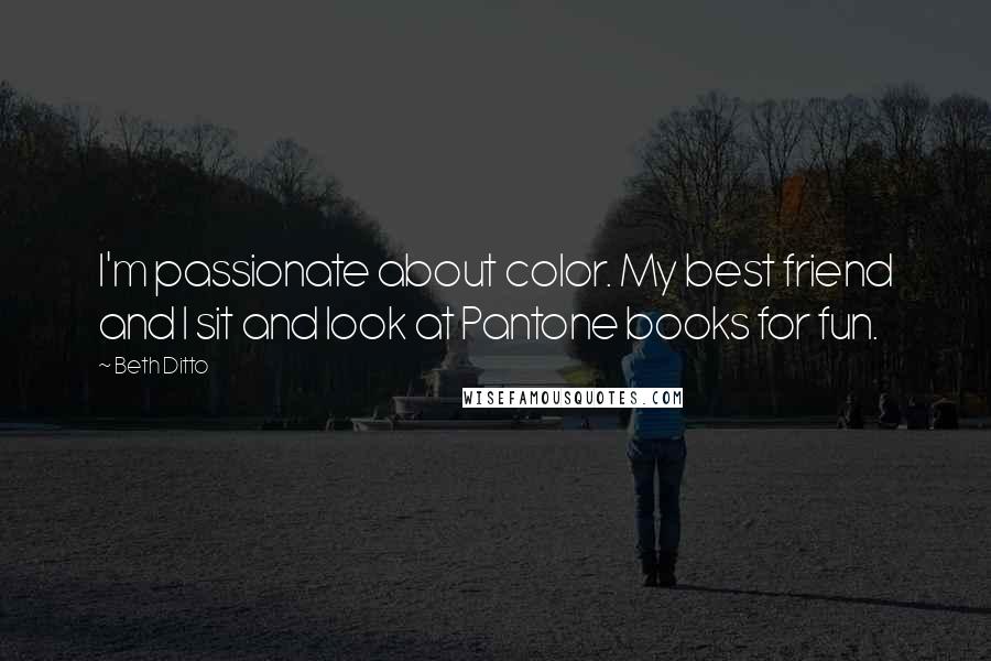 Beth Ditto Quotes: I'm passionate about color. My best friend and I sit and look at Pantone books for fun.