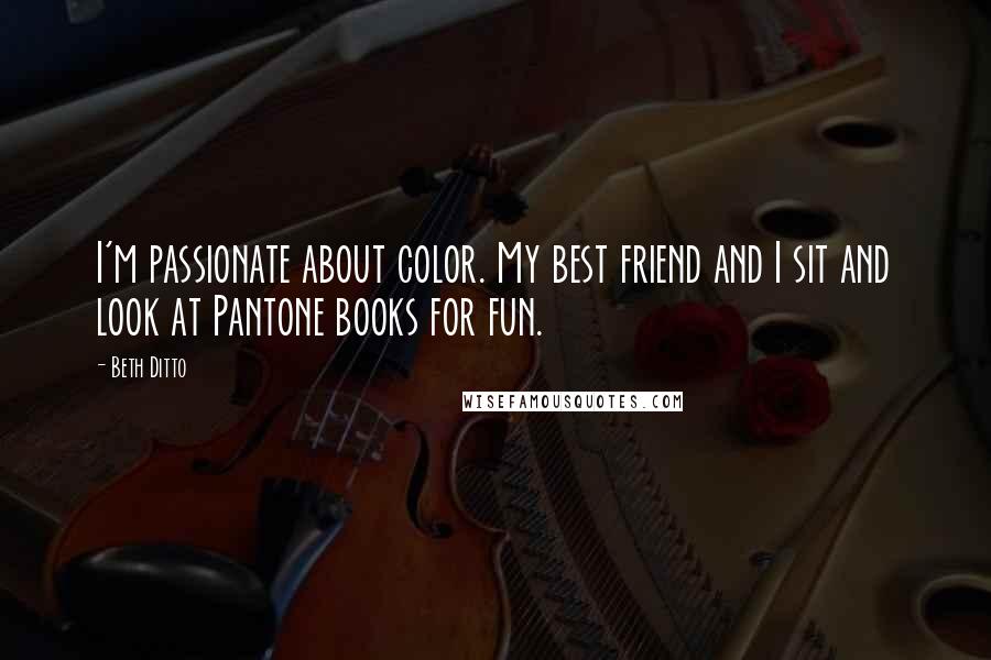 Beth Ditto Quotes: I'm passionate about color. My best friend and I sit and look at Pantone books for fun.