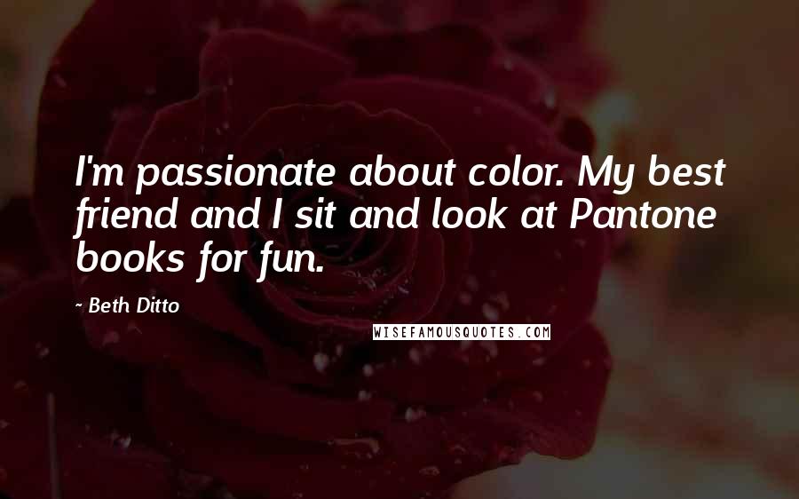 Beth Ditto Quotes: I'm passionate about color. My best friend and I sit and look at Pantone books for fun.