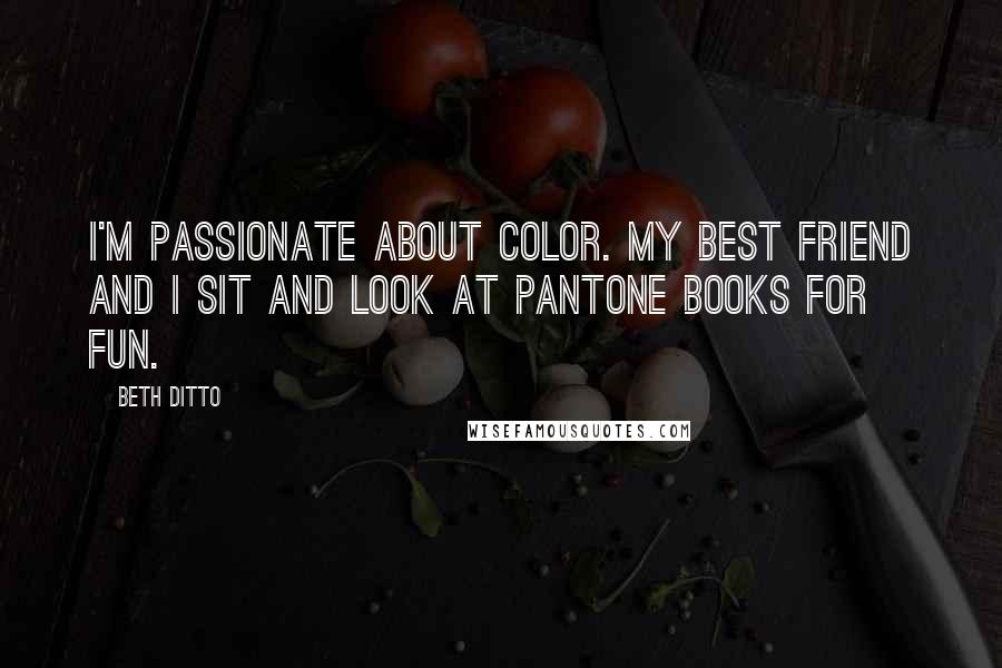 Beth Ditto Quotes: I'm passionate about color. My best friend and I sit and look at Pantone books for fun.