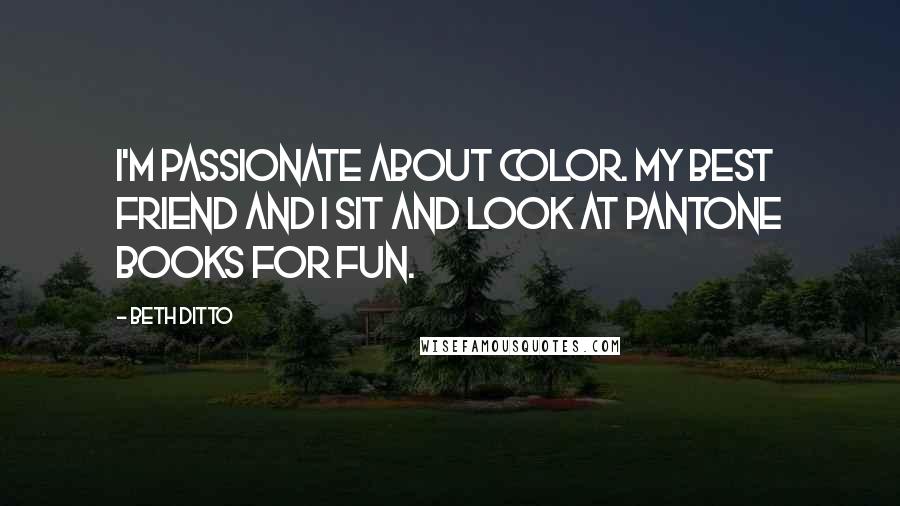 Beth Ditto Quotes: I'm passionate about color. My best friend and I sit and look at Pantone books for fun.