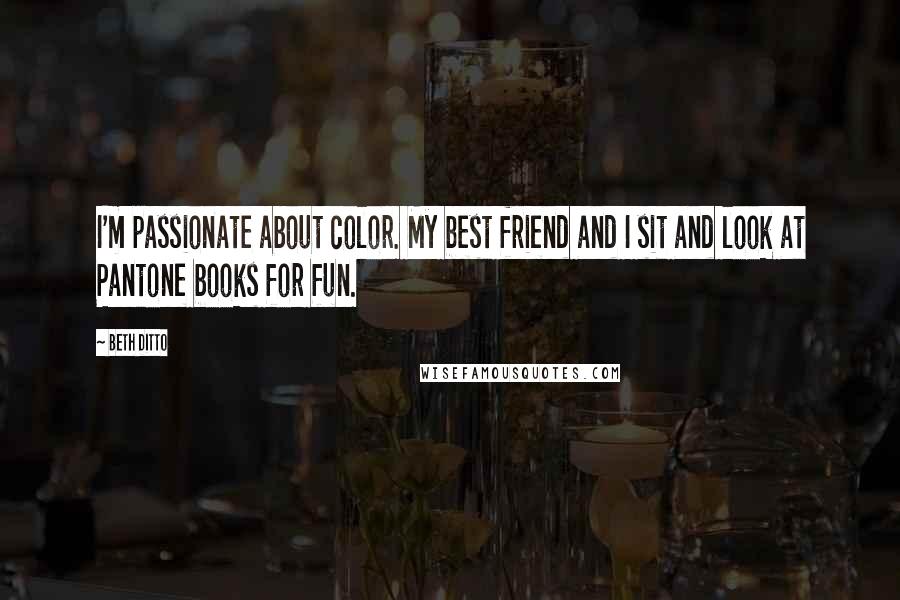 Beth Ditto Quotes: I'm passionate about color. My best friend and I sit and look at Pantone books for fun.