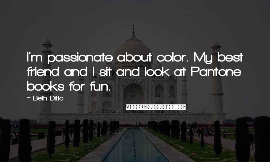 Beth Ditto Quotes: I'm passionate about color. My best friend and I sit and look at Pantone books for fun.