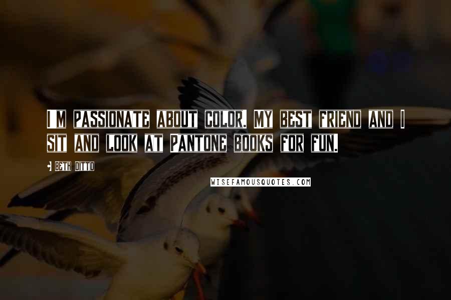 Beth Ditto Quotes: I'm passionate about color. My best friend and I sit and look at Pantone books for fun.
