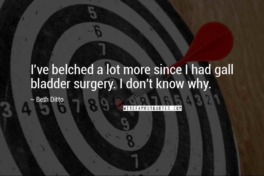 Beth Ditto Quotes: I've belched a lot more since I had gall bladder surgery. I don't know why.