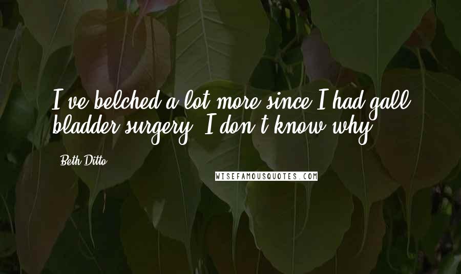 Beth Ditto Quotes: I've belched a lot more since I had gall bladder surgery. I don't know why.