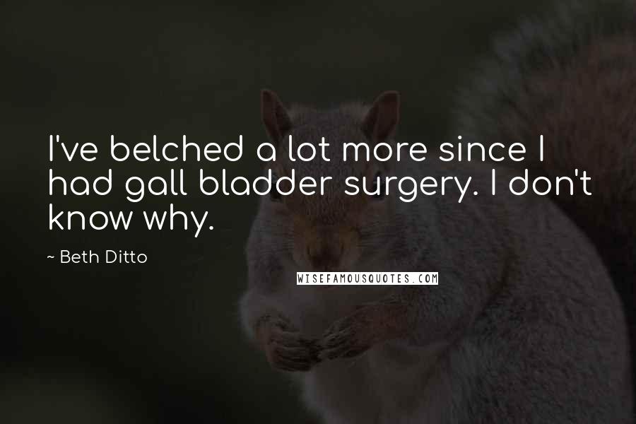 Beth Ditto Quotes: I've belched a lot more since I had gall bladder surgery. I don't know why.